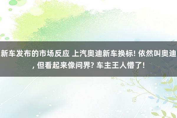 新车发布的市场反应 上汽奥迪新车换标! 依然叫奥迪, 但看起来像问界? 车主王人懵了!