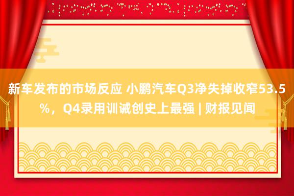 新车发布的市场反应 小鹏汽车Q3净失掉收窄53.5%，Q4录用训诫创史上最强 | 财报见闻