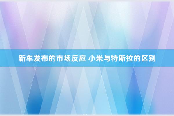 新车发布的市场反应 小米与特斯拉的区别