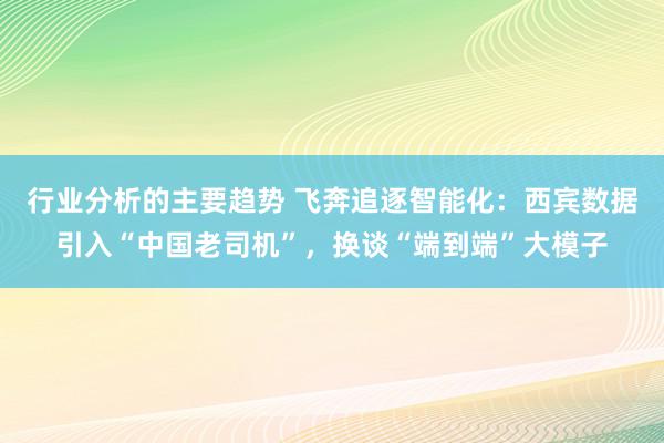 行业分析的主要趋势 飞奔追逐智能化：西宾数据引入“中国老司机”，换谈“端到端”大模子