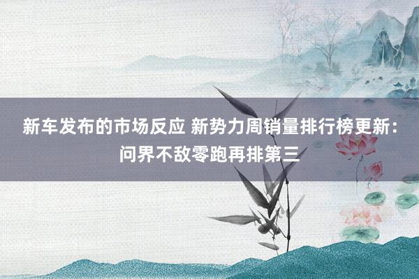 新车发布的市场反应 新势力周销量排行榜更新：问界不敌零跑再排第三