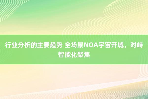 行业分析的主要趋势 全场景NOA宇宙开城，对峙智能化聚焦