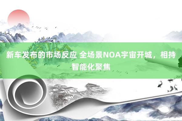 新车发布的市场反应 全场景NOA宇宙开城，相持智能化聚焦