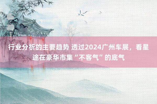 行业分析的主要趋势 透过2024广州车展，看星途在豪华市集“不客气”的底气