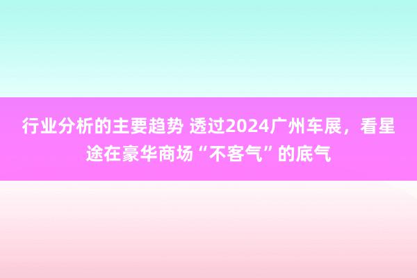 行业分析的主要趋势 透过2024广州车展，看星途在豪华商场“不客气”的底气