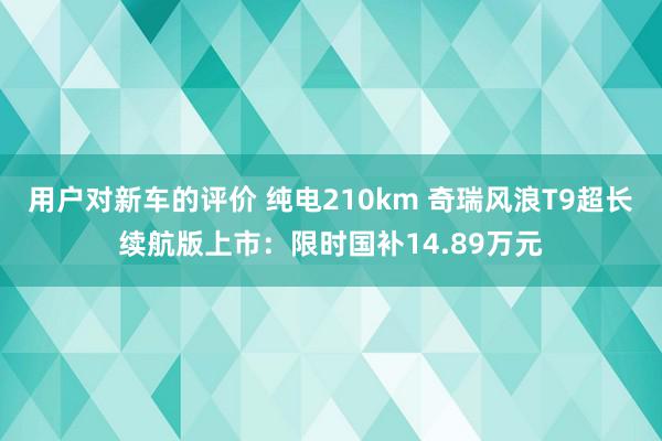 用户对新车的评价 纯电210km 奇瑞风浪T9超长续航版上市：限时国补14.89万元