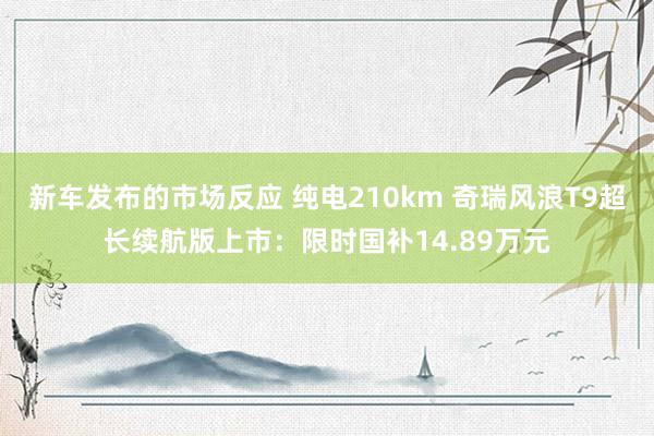 新车发布的市场反应 纯电210km 奇瑞风浪T9超长续航版上市：限时国补14.89万元