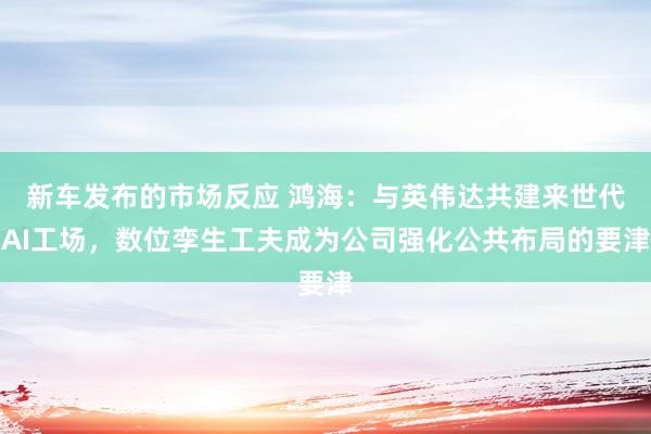 新车发布的市场反应 鸿海：与英伟达共建来世代AI工场，数位孪生工夫成为公司强化公共布局的要津