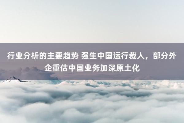 行业分析的主要趋势 强生中国运行裁人，部分外企重估中国业务加深原土化