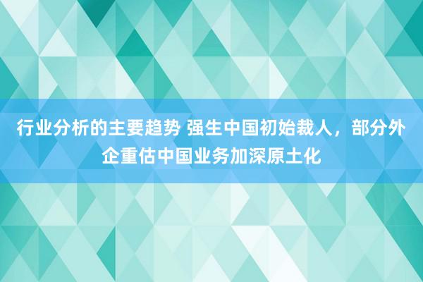 行业分析的主要趋势 强生中国初始裁人，部分外企重估中国业务加深原土化