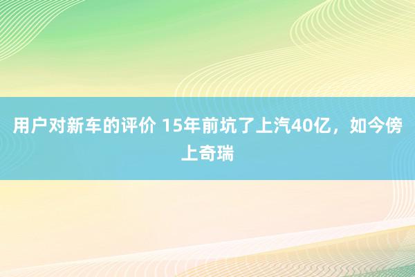 用户对新车的评价 15年前坑了上汽40亿，如今傍上奇瑞