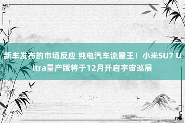 新车发布的市场反应 纯电汽车流量王！小米SU7 Ultra量产版将于12月开启宇宙巡展