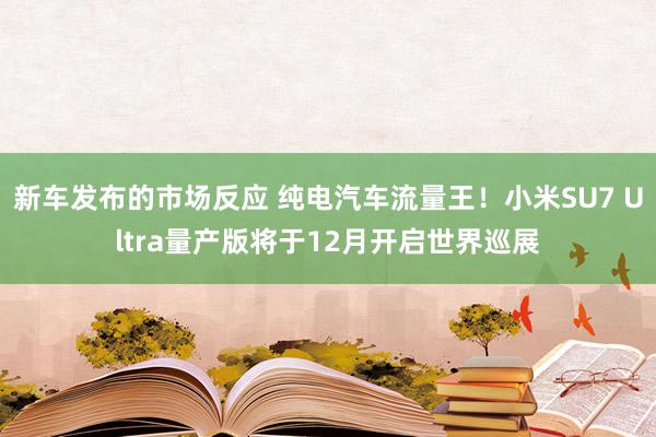 新车发布的市场反应 纯电汽车流量王！小米SU7 Ultra量产版将于12月开启世界巡展