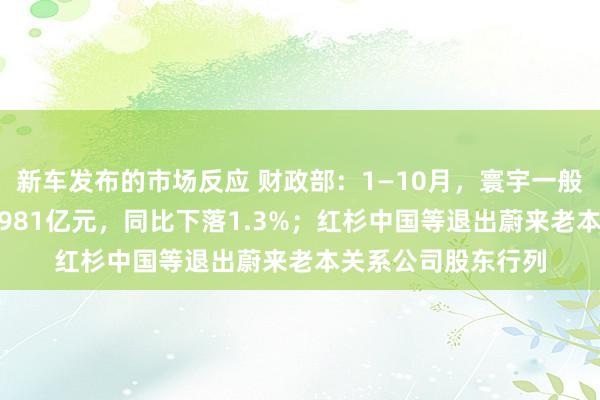 新车发布的市场反应 财政部：1—10月，寰宇一般环球预算收入184981亿元，同比下落1.3%；红杉中国等退出蔚来老本关系公司股东行列