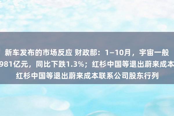 新车发布的市场反应 财政部：1—10月，宇宙一般人人预算收入184981亿元，同比下跌1.3%；红杉中国等退出蔚来成本联系公司股东行列