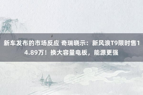 新车发布的市场反应 奇瑞晓示：新风浪T9限时售14.89万！