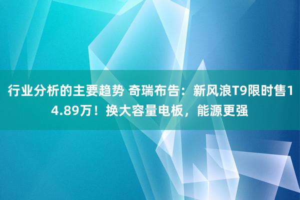 行业分析的主要趋势 奇瑞布告：新风浪T9限时售14.89万！