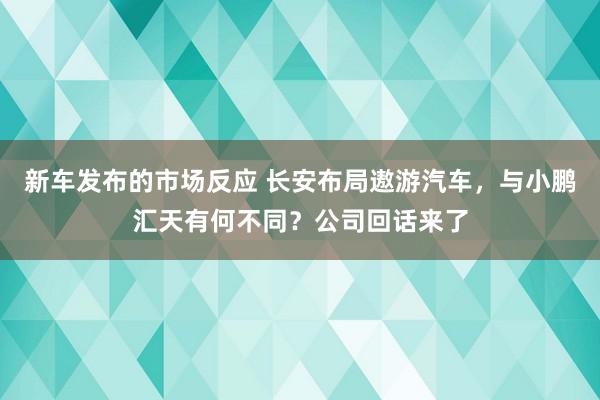 新车发布的市场反应 长安布局遨游汽车，与小鹏汇天有何不同？公