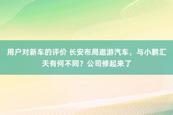 用户对新车的评价 长安布局遨游汽车，与小鹏汇天有何不同？公司