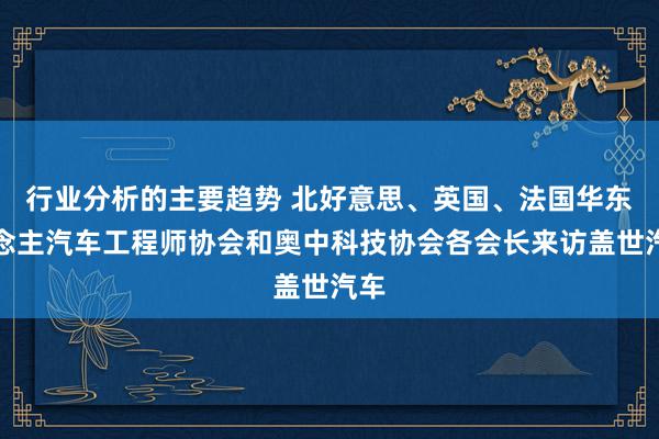 行业分析的主要趋势 北好意思、英国、法国华东说念主汽车工程师协会和奥中科技协会各会长来访盖世汽车