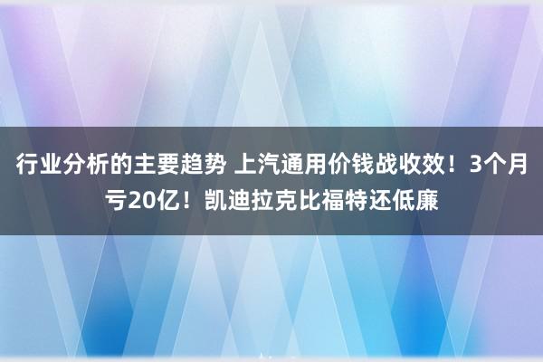 行业分析的主要趋势 上汽通用价钱战收效！3个月亏20亿！凯迪拉克比福特还低廉