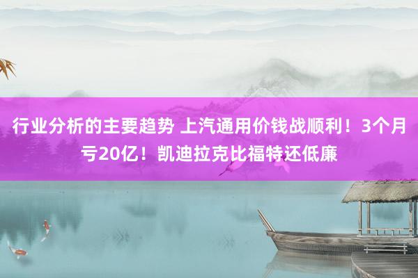 行业分析的主要趋势 上汽通用价钱战顺利！3个月亏20亿！凯迪拉克比福特还低廉