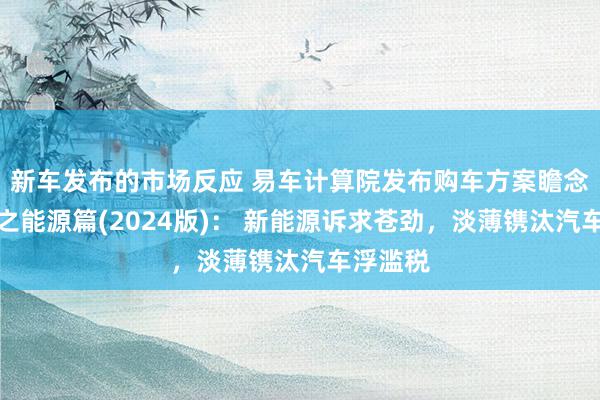 新车发布的市场反应 易车计算院发布购车方案瞻念察讲演之能源篇