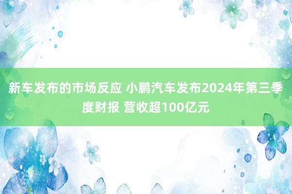 新车发布的市场反应 小鹏汽车发布2024年第三季度财报 营收超100亿元