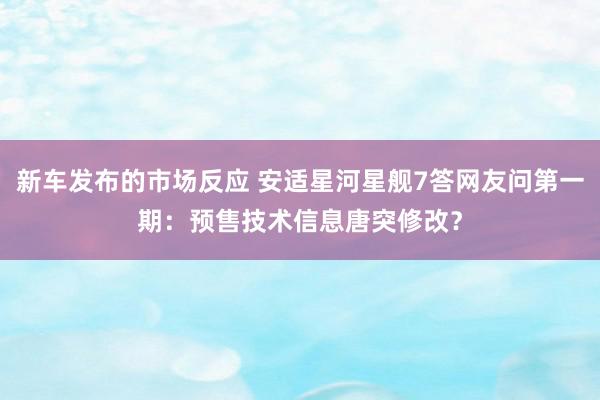 新车发布的市场反应 安适星河星舰7答网友问第一期：预售技术信息唐突修改？