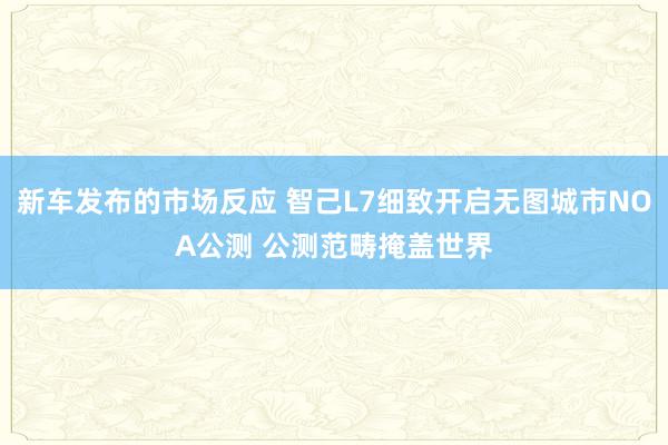 新车发布的市场反应 智己L7细致开启无图城市NOA公测 公测范畴掩盖世界