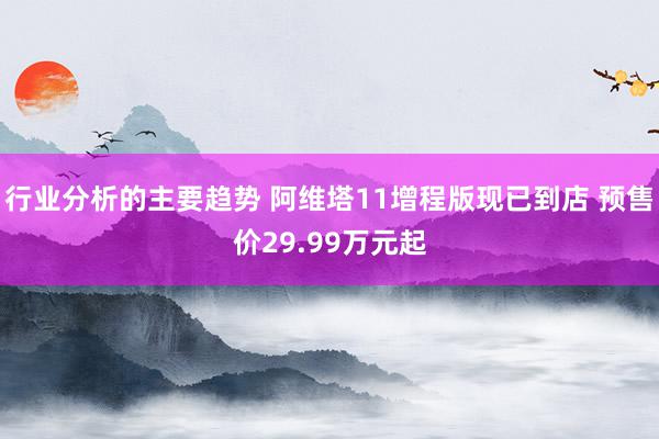 行业分析的主要趋势 阿维塔11增程版现已到店 预售价29.99万元起