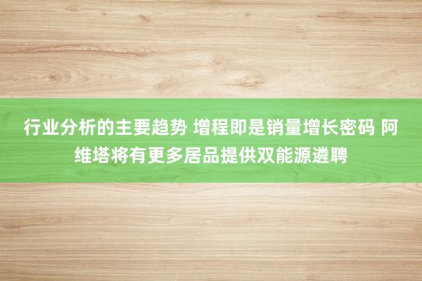 行业分析的主要趋势 增程即是销量增长密码 阿维塔将有更多居品