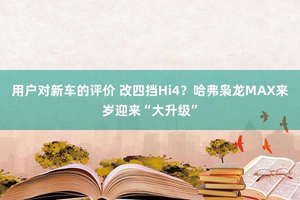 用户对新车的评价 改四挡Hi4？哈弗枭龙MAX来岁迎来“大升