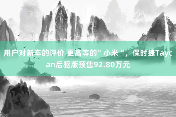 用户对新车的评价 更高等的”小米“，保时捷Taycan后驱版预售92.80万元