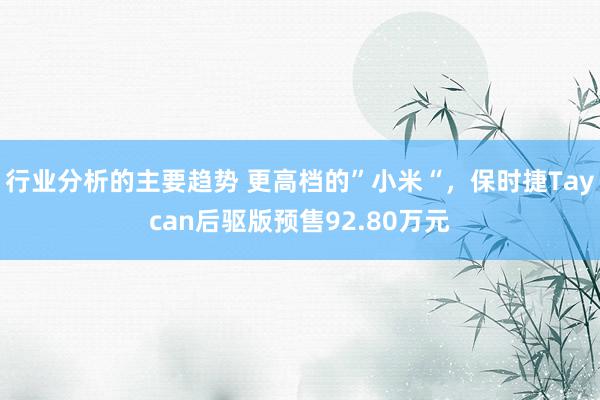 行业分析的主要趋势 更高档的”小米“，保时捷Taycan后驱版预售92.80万元