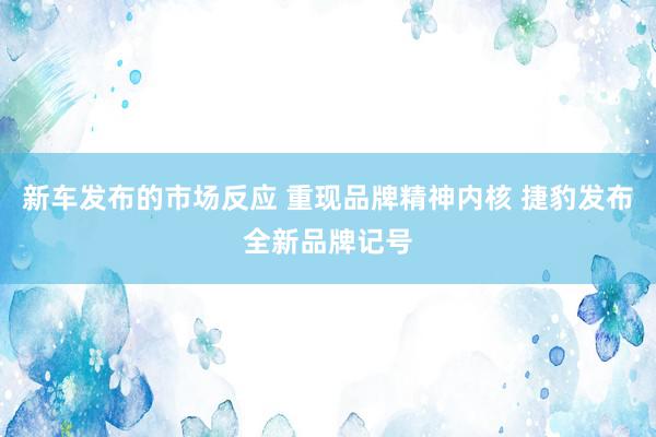 新车发布的市场反应 重现品牌精神内核 捷豹发布全新品牌记号