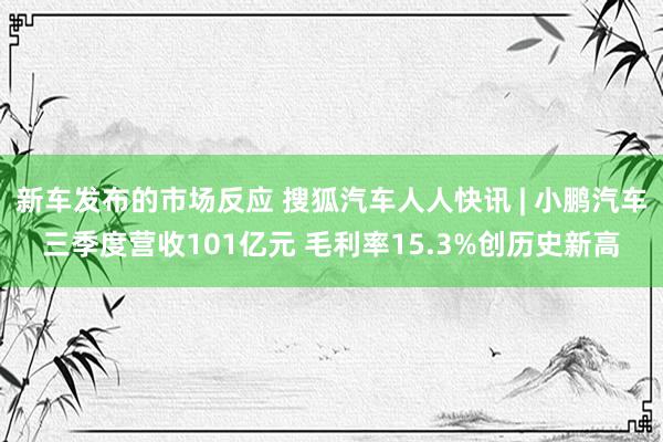 新车发布的市场反应 搜狐汽车人人快讯 | 小鹏汽车三季度营收101亿元 毛利率15.3%创历史新高