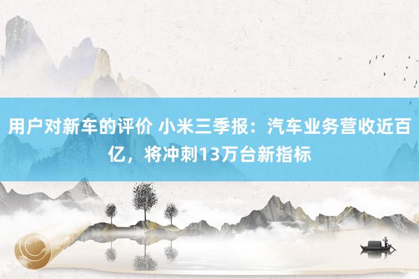 用户对新车的评价 小米三季报：汽车业务营收近百亿，将冲刺13万台新指标