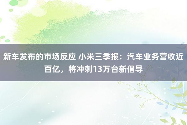 新车发布的市场反应 小米三季报：汽车业务营收近百亿，将冲刺13万台新倡导