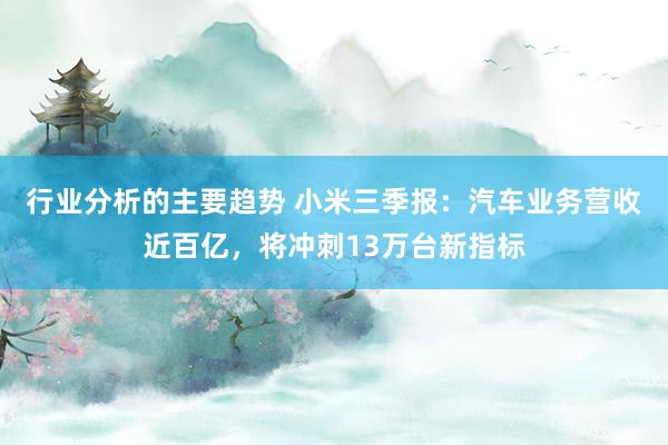 行业分析的主要趋势 小米三季报：汽车业务营收近百亿，将冲刺13万台新指标